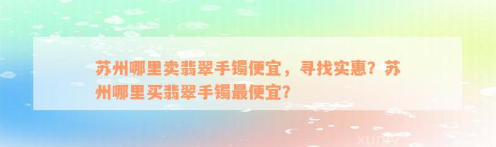 苏州哪里卖翡翠手镯便宜，寻找实惠？苏州哪里买翡翠手镯最便宜？