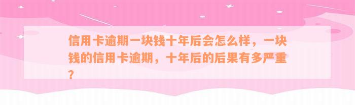 信用卡逾期一块钱十年后会怎么样，一块钱的信用卡逾期，十年后的后果有多严重？