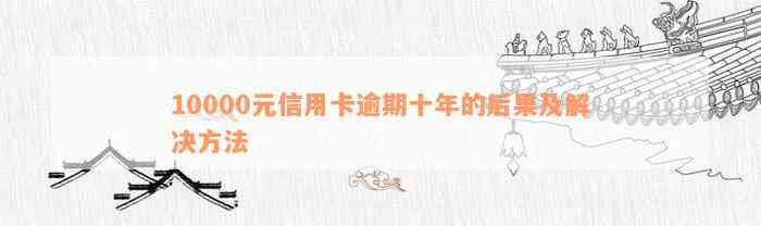 10000元信用卡逾期十年的后果及解决方法