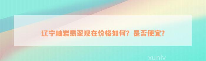 辽宁岫岩翡翠现在价格如何？是否便宜？