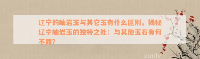 辽宁的岫岩玉与其它玉有什么区别，揭秘辽宁岫岩玉的独特之处：与其他玉石有何不同？