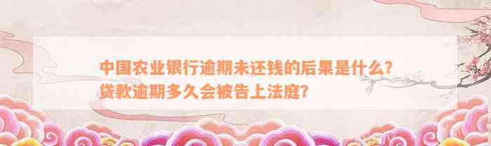 中国农业银行逾期未还钱的后果是什么？贷款逾期多久会被告上法庭？