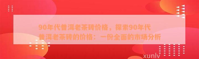 90年代普洱老茶砖价格，探索90年代普洱老茶砖的价格：一份全面的市场分析