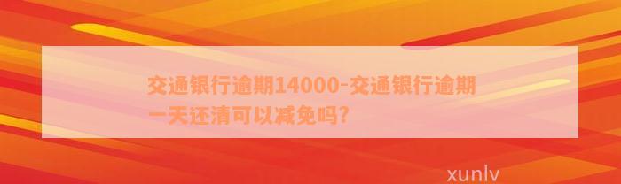 交通银行逾期14000-交通银行逾期一天还清可以减免吗?