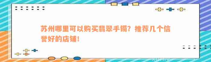 苏州哪里可以购买翡翠手镯？推荐几个信誉好的店铺！