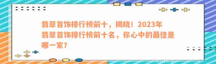 翡翠首饰排行榜前十，揭晓！2023年翡翠首饰排行榜前十名，你心中的最佳是哪一家？