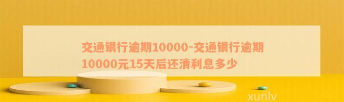 交通银行逾期10000-交通银行逾期10000元15天后还清利息多少