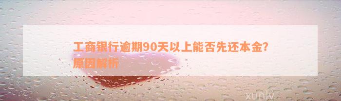 工商银行逾期90天以上能否先还本金？原因解析