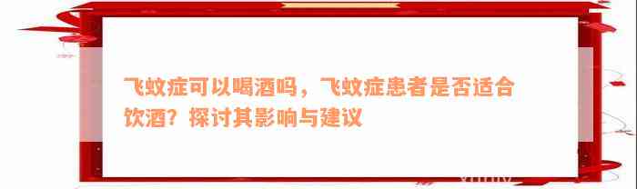 飞蚊症可以喝酒吗，飞蚊症患者是否适合饮酒？探讨其影响与建议