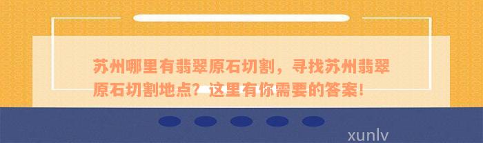 苏州哪里有翡翠原石切割，寻找苏州翡翠原石切割地点？这里有你需要的答案！