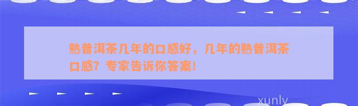 熟普洱茶几年的口感好，几年的熟普洱茶口感？专家告诉你答案！