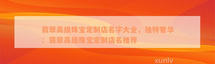 翡翠高级珠宝定制店名字大全，独特奢华：翡翠高级珠宝定制店名推荐