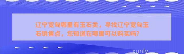 辽宁宽甸哪里有玉石卖，寻找辽宁宽甸玉石销售点，您知道在哪里可以购买吗？