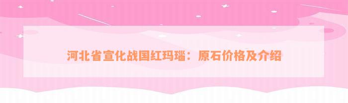 河北省宣化战国红玛瑙：原石价格及介绍