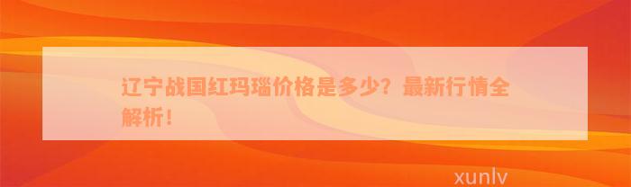 辽宁战国红玛瑙价格是多少？最新行情全解析！