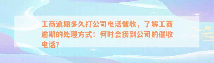 工商逾期多久打公司电话催收，了解工商逾期的处理方式：何时会接到公司的催收电话？