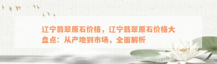 辽宁翡翠原石价格，辽宁翡翠原石价格大盘点：从产地到市场，全面解析