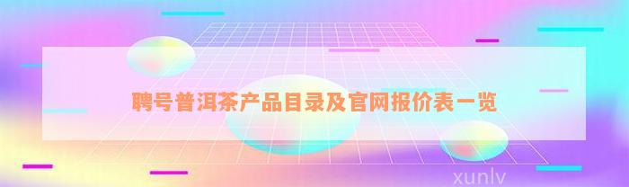 聘号普洱茶产品目录及官网报价表一览