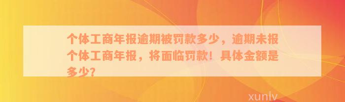 个体工商年报逾期被罚款多少，逾期未报个体工商年报，将面临罚款！具体金额是多少？