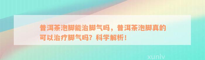 普洱茶泡脚能治脚气吗，普洱茶泡脚真的可以治疗脚气吗？科学解析！