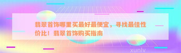 翡翠首饰哪里买最好最便宜，寻找最佳性价比！翡翠首饰购买指南