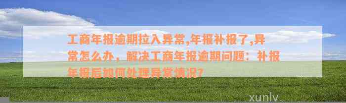 工商年报逾期拉入异常,年报补报了,异常怎么办，解决工商年报逾期问题：补报年报后如何处理异常情况？