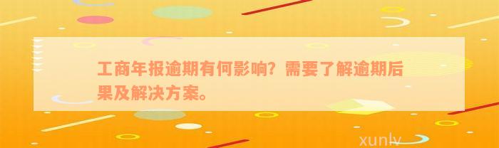 工商年报逾期有何影响？需要了解逾期后果及解决方案。