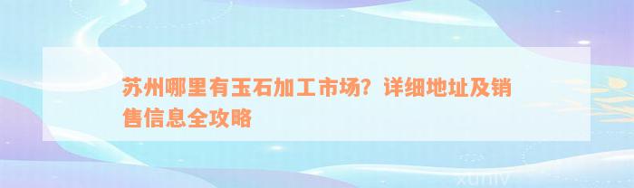 苏州哪里有玉石加工市场？详细地址及销售信息全攻略