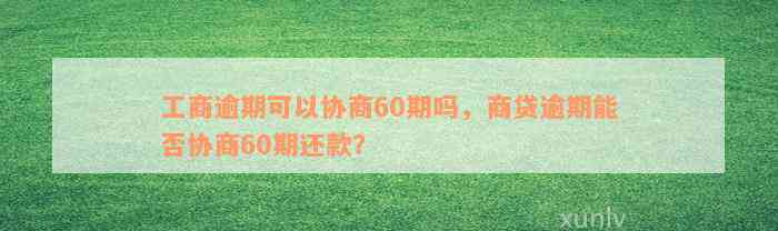 工商逾期可以协商60期吗，商贷逾期能否协商60期还款？