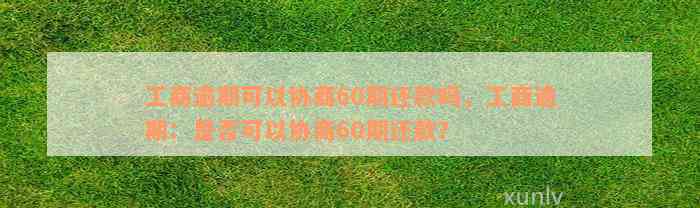 工商逾期可以协商60期还款吗，工商逾期：是否可以协商60期还款？