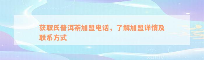 获取氏普洱茶加盟电话，了解加盟详情及联系方式