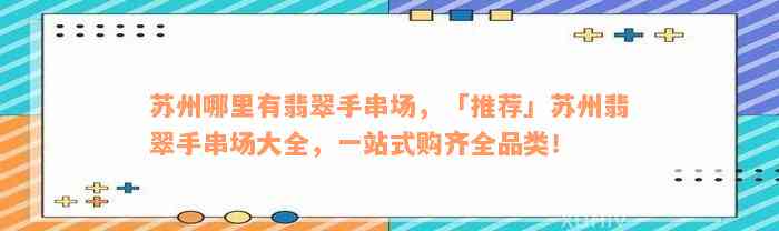 苏州哪里有翡翠手串场，「推荐」苏州翡翠手串场大全，一站式购齐全品类！