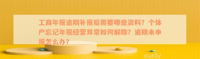 工商年报逾期补报后需要哪些资料？个体户忘记年报经营异常如何解除？逾期未申报怎么办？