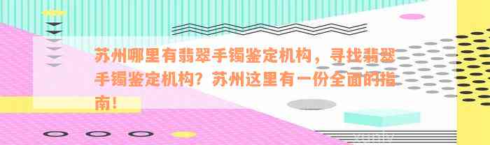 苏州哪里有翡翠手镯鉴定机构，寻找翡翠手镯鉴定机构？苏州这里有一份全面的指南！