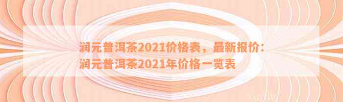 润元普洱茶2021价格表，最新报价：润元普洱茶2021年价格一览表