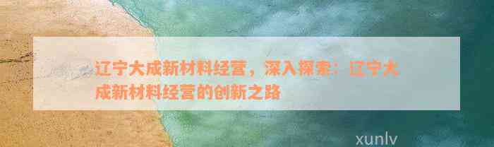 辽宁大成新材料经营，深入探索：辽宁大成新材料经营的创新之路