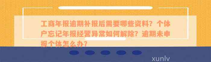 工商年报逾期补报后需要哪些资料？个体户忘记年报经营异常如何解除？逾期未申报个体怎么办？