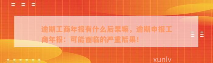 逾期工商年报有什么后果嘛，逾期申报工商年报：可能面临的严重后果！