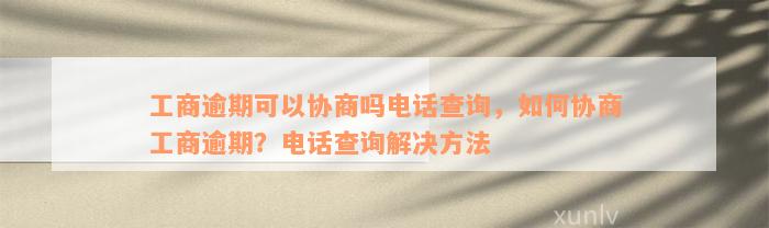 工商逾期可以协商吗电话查询，如何协商工商逾期？电话查询解决方法