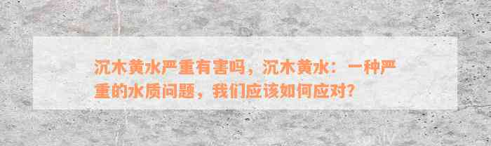 沉木黄水严重有害吗，沉木黄水：一种严重的水质问题，我们应该如何应对？