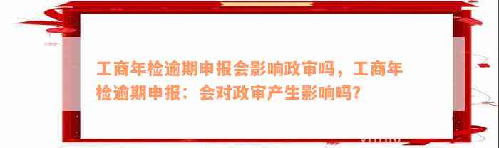 工商年检逾期申报会影响政审吗，工商年检逾期申报：会对政审产生影响吗？