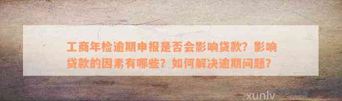 工商年检逾期申报是否会影响贷款？影响贷款的因素有哪些？如何解决逾期问题？