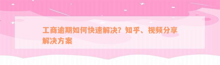 工商逾期如何快速解决？知乎、视频分享解决方案