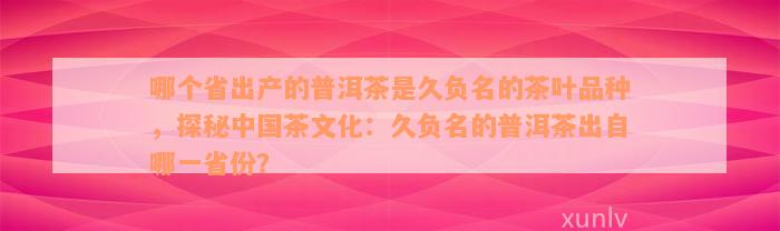 哪个省出产的普洱茶是久负名的茶叶品种，探秘中国茶文化：久负名的普洱茶出自哪一省份？