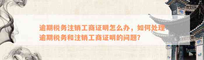 逾期税务注销工商证明怎么办，如何处理逾期税务和注销工商证明的问题？