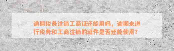 逾期税务注销工商证还能用吗，逾期未进行税务和工商注销的证件是否还能使用？