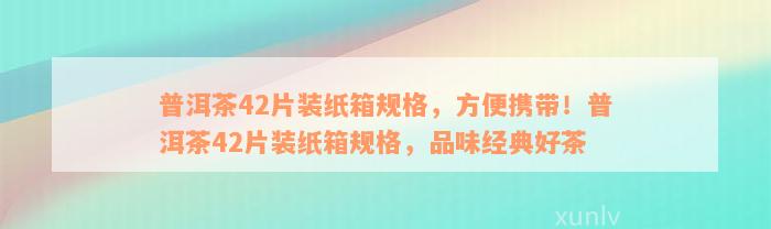 普洱茶42片装纸箱规格，方便携带！普洱茶42片装纸箱规格，品味经典好茶