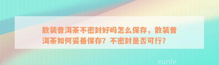 散装普洱茶不密封好吗怎么保存，散装普洱茶如何妥善保存？不密封是否可行？