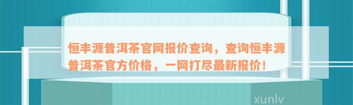 恒丰源普洱茶官网报价查询，查询恒丰源普洱茶官方价格，一网打尽最新报价！