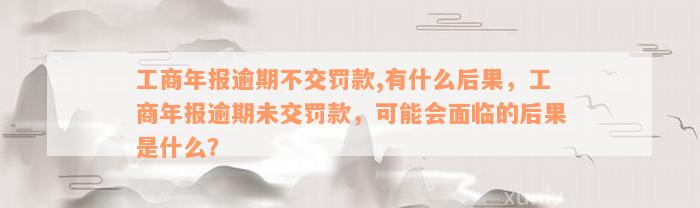 工商年报逾期不交罚款,有什么后果，工商年报逾期未交罚款，可能会面临的后果是什么？